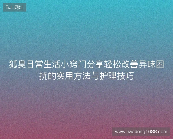 狐臭日常生活小窍门分享轻松改善异味困扰的实用方法与护理技巧 狐臭日常生活小窍门分享轻松改善异味困扰的实用方法与护理技巧