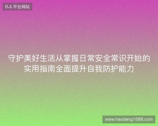 守护美好生活从掌握日常安全常识开始的实用指南全面提升自我防护能力 守护美好生活从掌握日常安全常识开始的实用指南全面提升自我防护能力